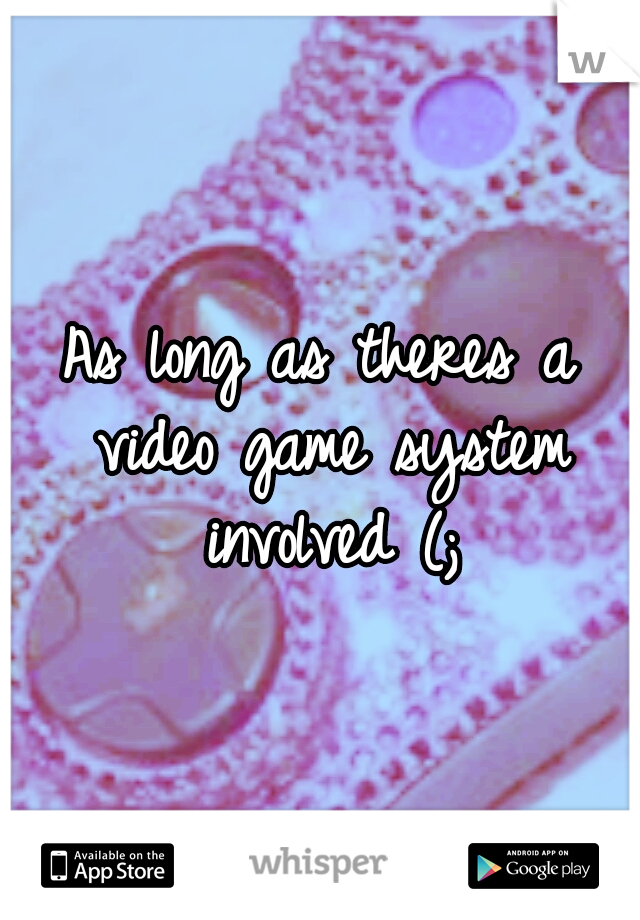 As long as theres a video game system involved (;