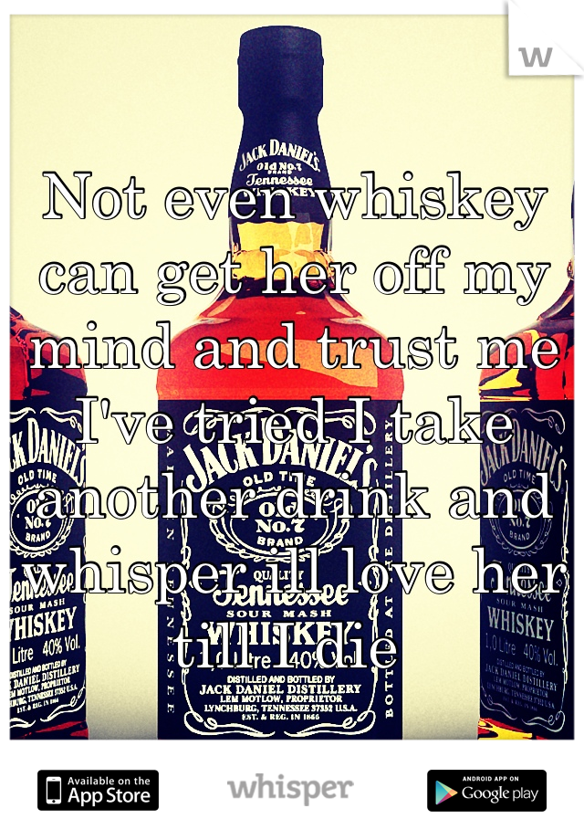 Not even whiskey can get her off my mind and trust me I've tried I take another drink and whisper ill love her till I die 