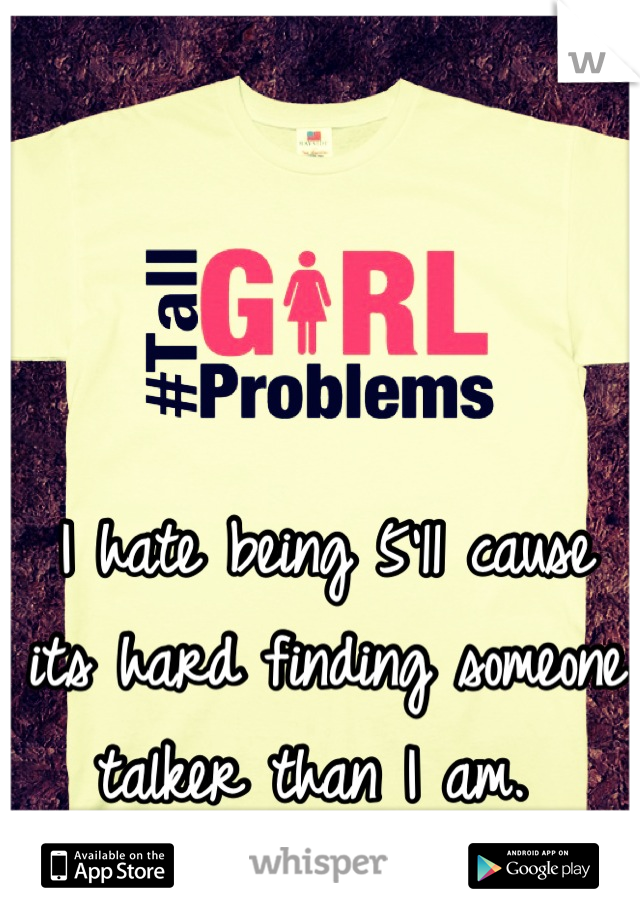 I hate being 5'11 cause its hard finding someone talker than I am. 