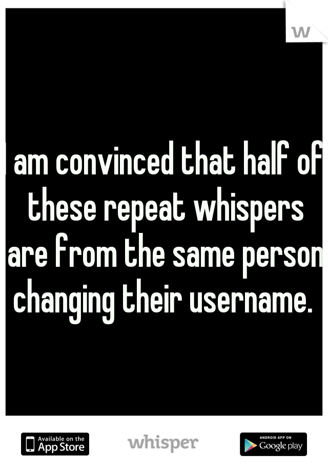 I am convinced that half of these repeat whispers are from the same person changing their username. 