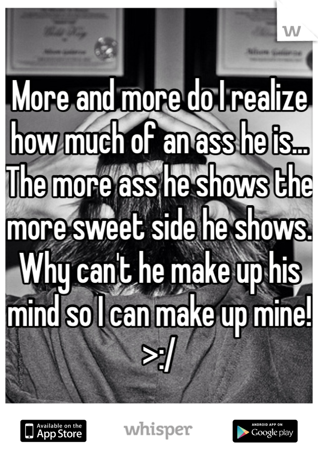 More and more do I realize how much of an ass he is... The more ass he shows the more sweet side he shows. Why can't he make up his mind so I can make up mine! >:/