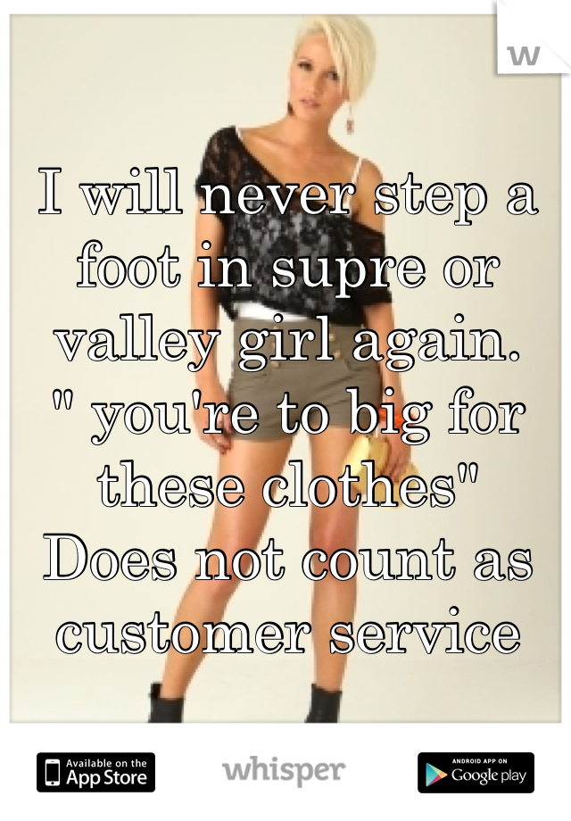 I will never step a foot in supre or valley girl again. 
" you're to big for these clothes" 
Does not count as customer service 