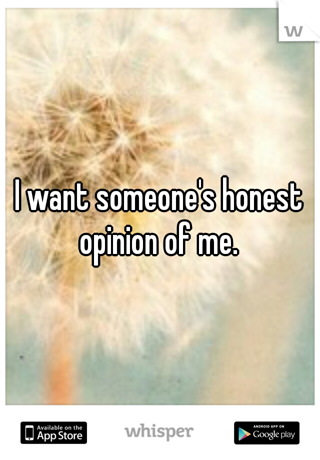 I want someone's honest opinion of me. 