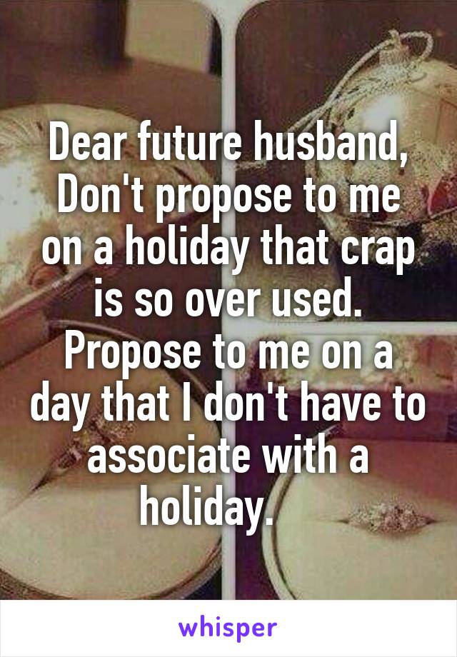 Dear future husband,
Don't propose to me on a holiday that crap is so over used. Propose to me on a day that I don't have to associate with a holiday.    