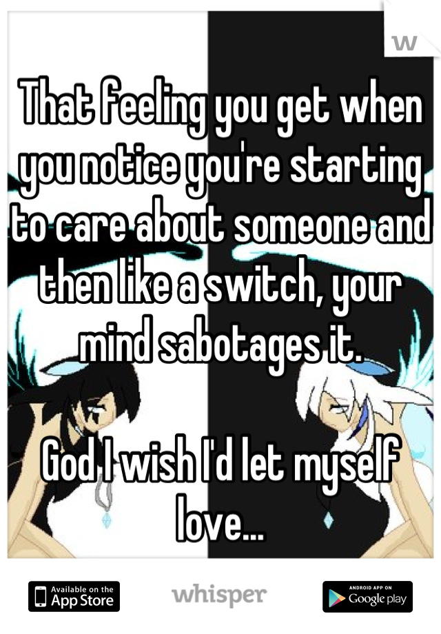 That feeling you get when you notice you're starting to care about someone and then like a switch, your mind sabotages it. 

God I wish I'd let myself love...