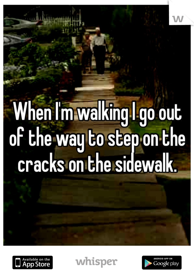 When I'm walking I go out of the way to step on the cracks on the sidewalk.