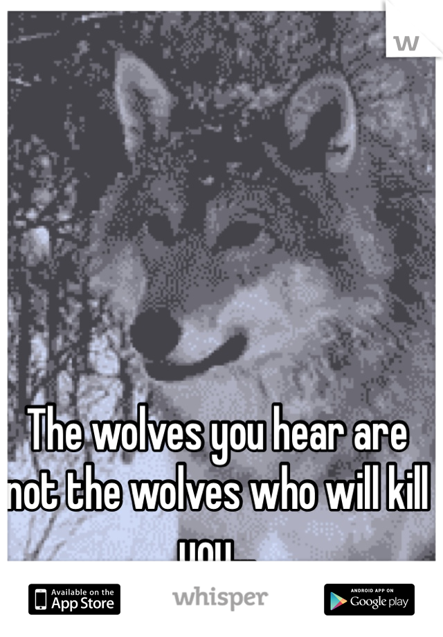 The wolves you hear are not the wolves who will kill you...