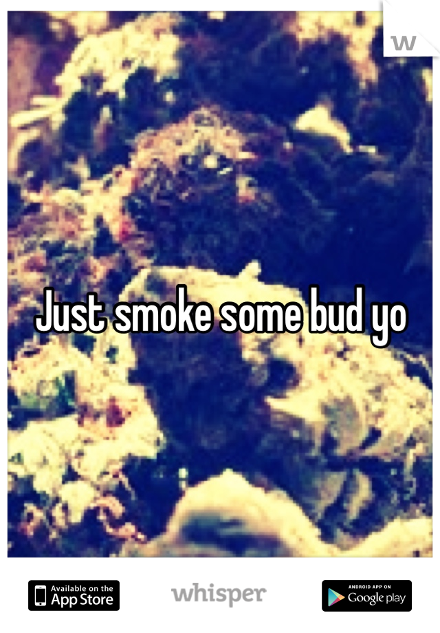 Just smoke some bud yo