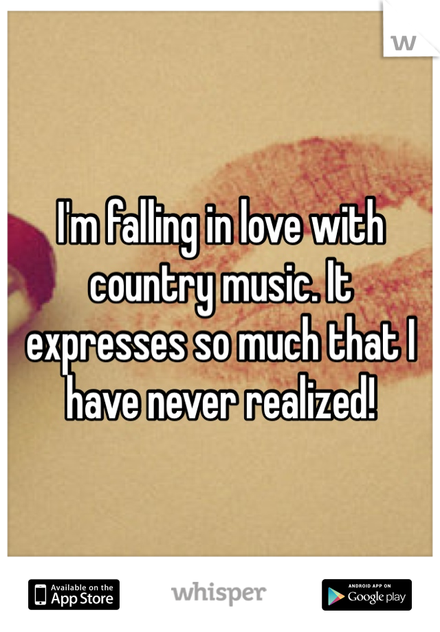 I'm falling in love with country music. It expresses so much that I have never realized! 