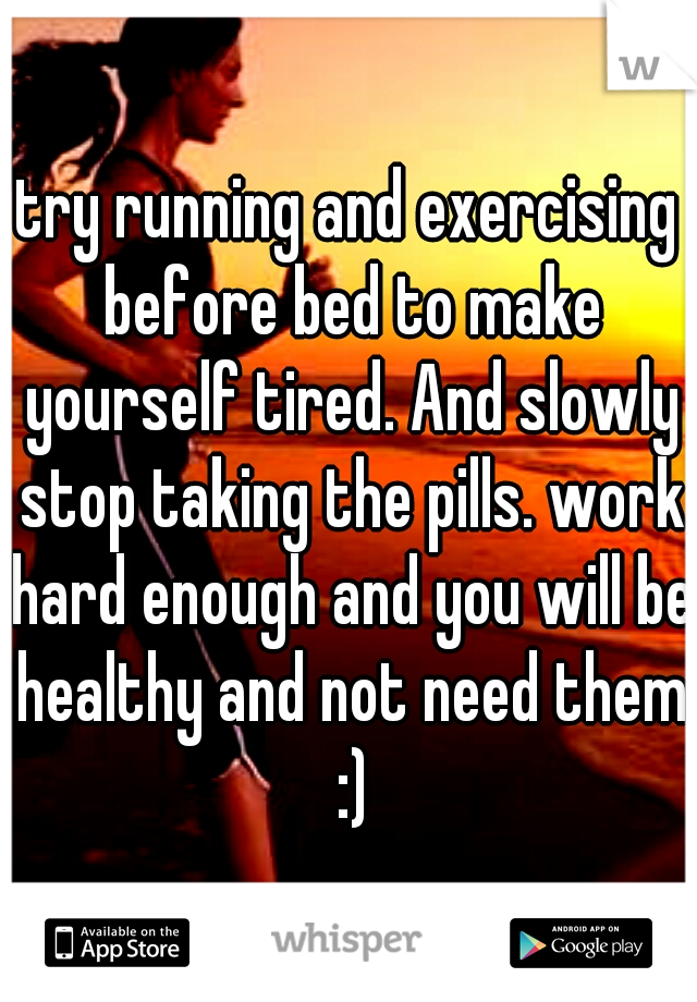 try running and exercising before bed to make yourself tired. And slowly stop taking the pills. work hard enough and you will be healthy and not need them :)