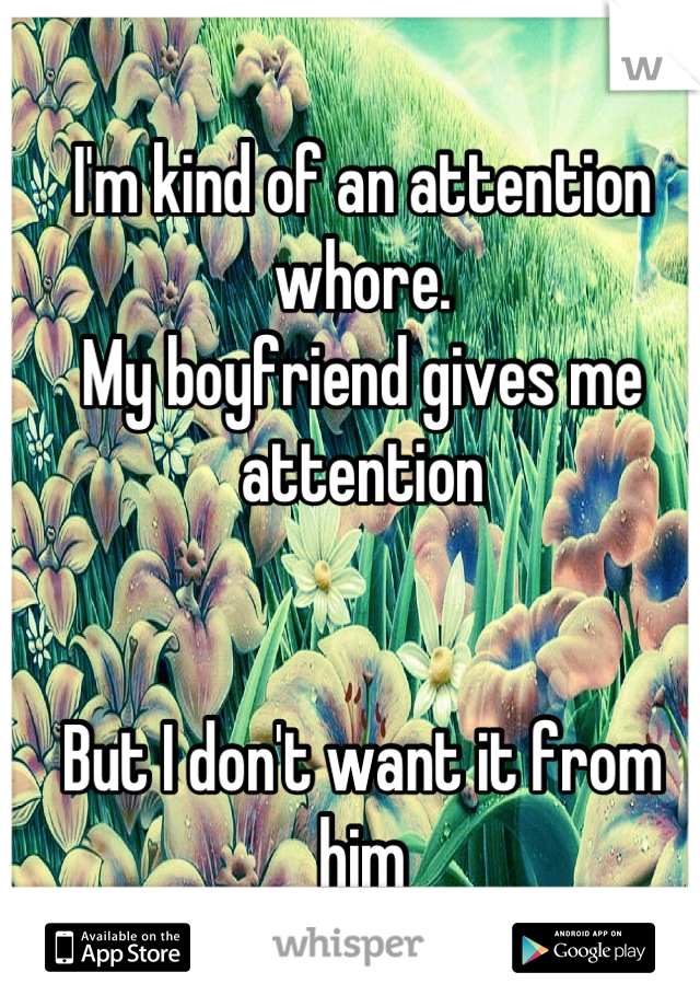 I'm kind of an attention whore.
My boyfriend gives me attention


But I don't want it from him