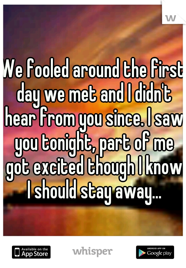 We fooled around the first day we met and I didn't hear from you since. I saw you tonight, part of me got excited though I know I should stay away...