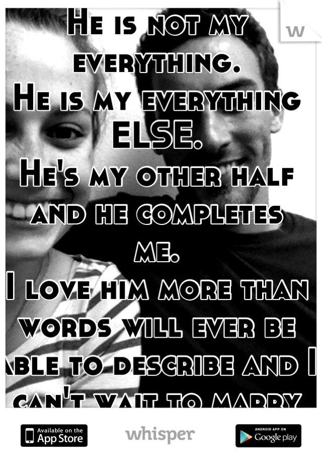 He is not my everything. 
He is my everything ELSE.
He's my other half and he completes 
me. 
I love him more than words will ever be able to describe and I can't wait to marry him. 