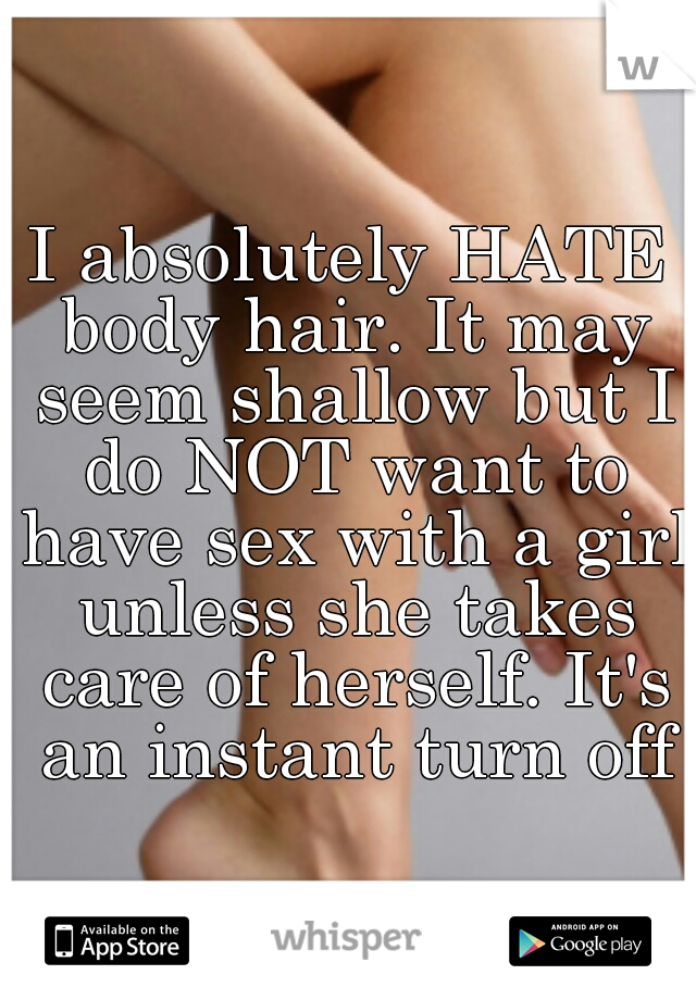 I absolutely HATE body hair. It may seem shallow but I do NOT want to have sex with a girl unless she takes care of herself. It's an instant turn off