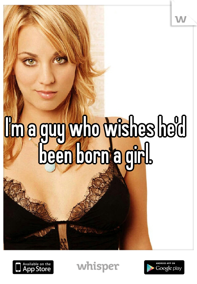 I'm a guy who wishes he'd been born a girl. 