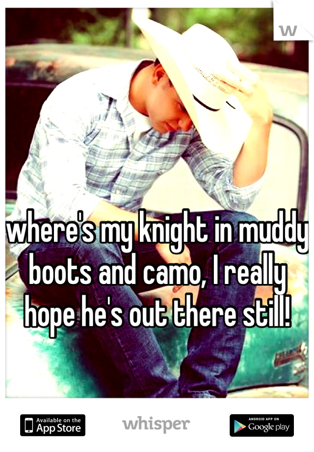 where's my knight in muddy boots and camo, I really hope he's out there still! 