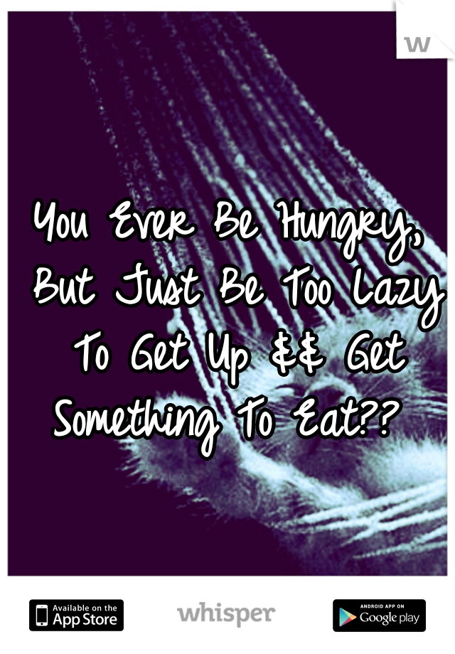 You Ever Be Hungry, But Just Be Too Lazy To Get Up && Get Something To Eat?? 