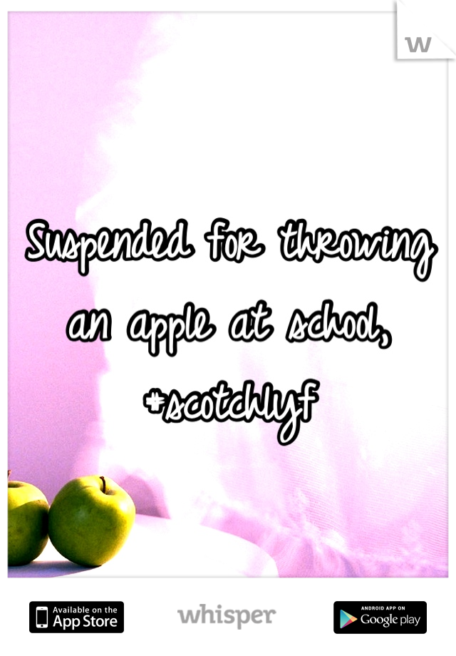 Suspended for throwing an apple at school, #scotchlyf
