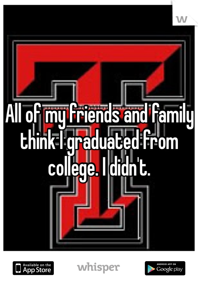 All of my friends and family think I graduated from college. I didn't.