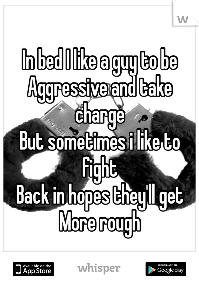 In bed I like a guy to be 
Aggressive and take charge
But sometimes i like to fight 
Back in hopes they'll get 
More rough