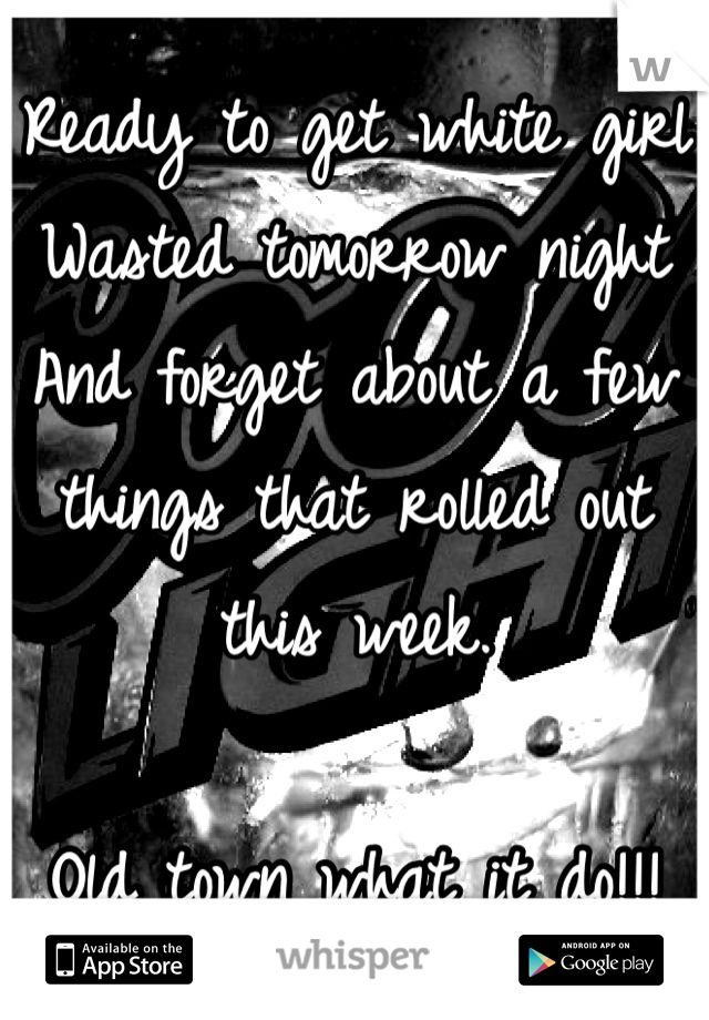 Ready to get white girl 
Wasted tomorrow night
And forget about a few things that rolled out this week.

Old town what it do!!!
