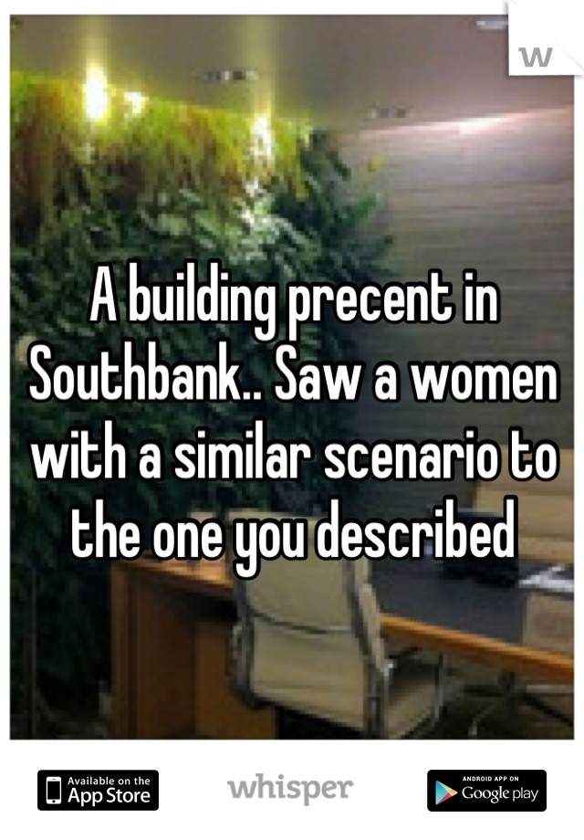 A building precent in Southbank.. Saw a women with a similar scenario to the one you described