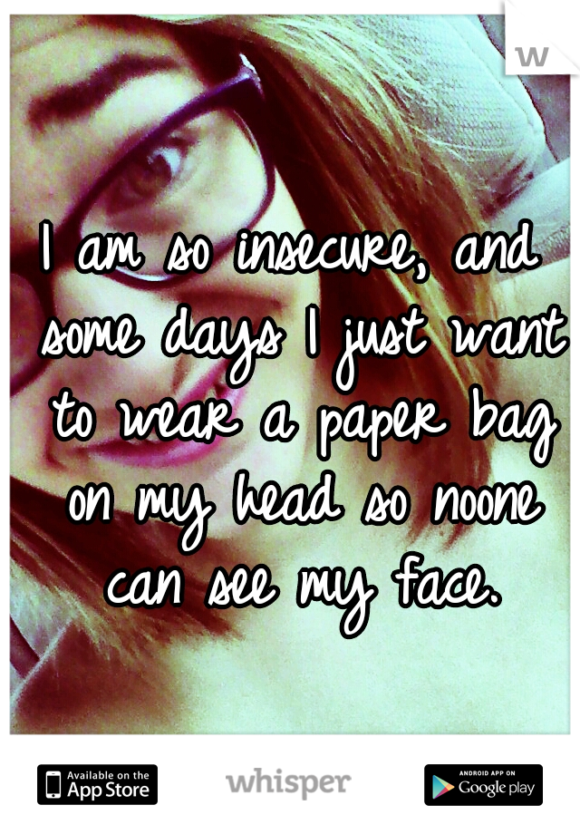 I am so insecure, and some days I just want to wear a paper bag on my head so noone can see my face.