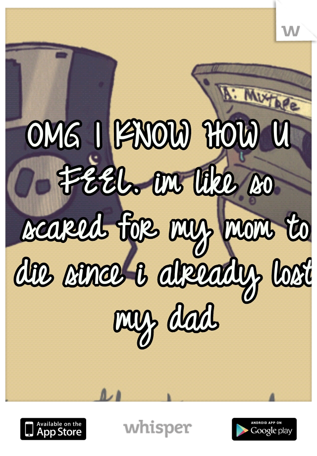 OMG I KNOW HOW U FEEL. im like so scared for my mom to die since i already lost my dad