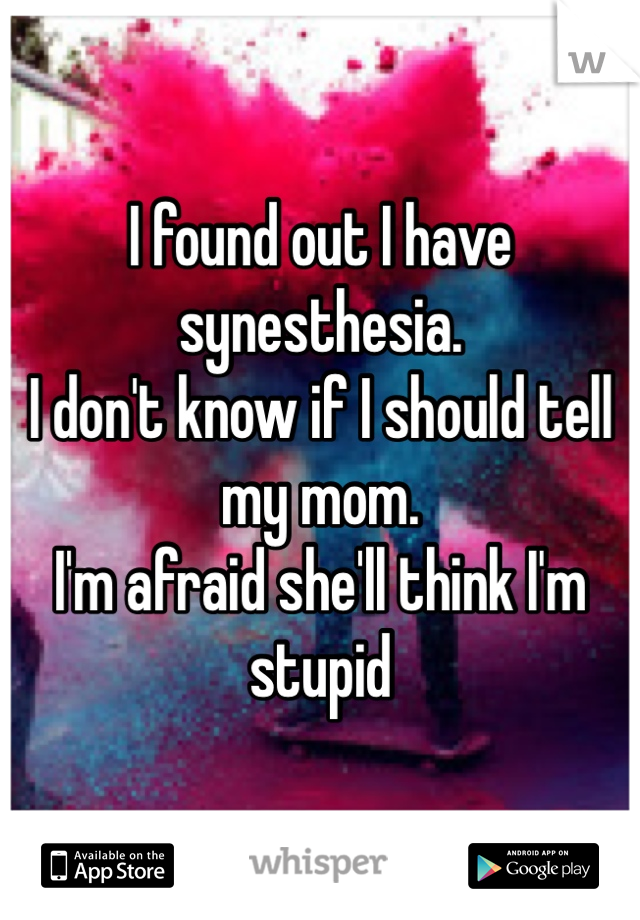 I found out I have synesthesia. 
I don't know if I should tell my mom. 
I'm afraid she'll think I'm stupid