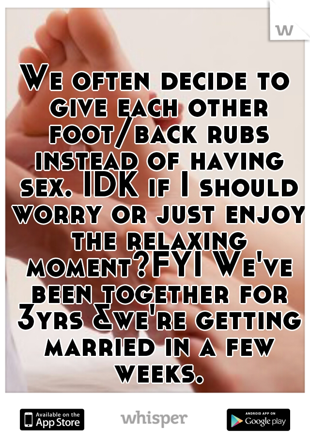 We often decide to give each other foot/back rubs instead of having sex. IDK if I should worry or just enjoy the relaxing moment?FYI We've been together for 3yrs &we're getting married in a few weeks.