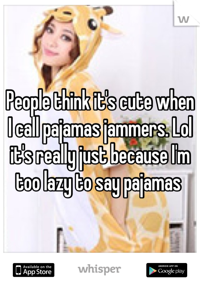 People think it's cute when I call pajamas jammers. Lol it's really just because I'm too lazy to say pajamas 