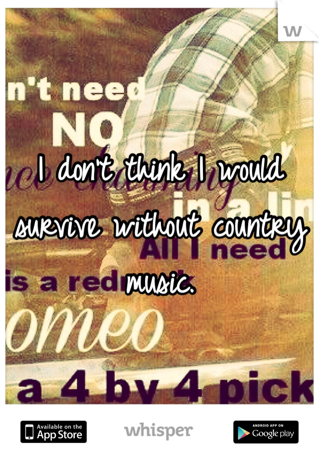 I don't think I would survive without country music. 