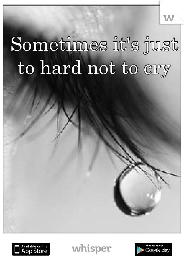 Sometimes it's just to hard not to cry 