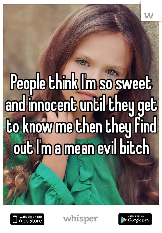 People think I'm so sweet and innocent until they get to know me then they find out I'm a mean evil bitch 