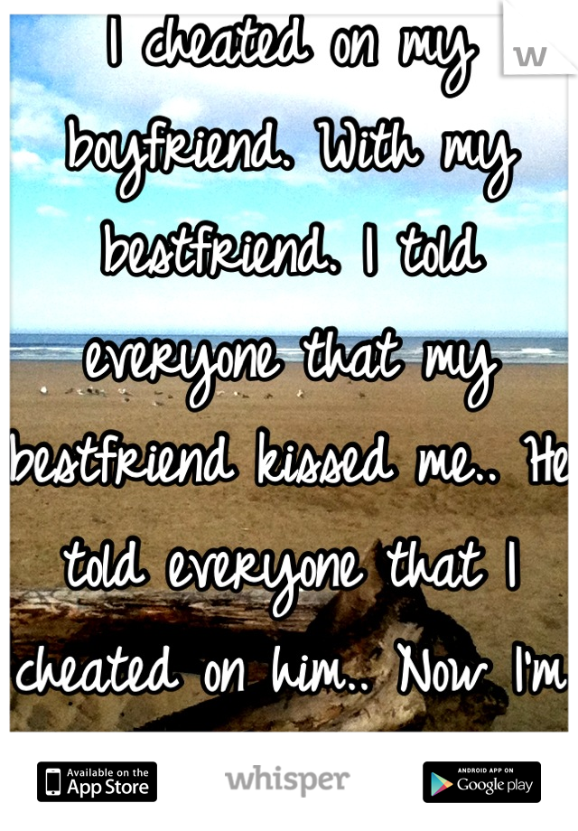 I cheated on my boyfriend. With my bestfriend. I told everyone that my bestfriend kissed me.. He told everyone that I cheated on him.. Now I'm a cheater and a lier. 