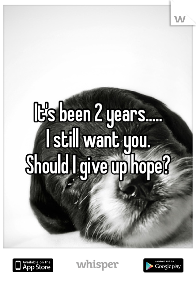 It's been 2 years.....
I still want you.
Should I give up hope?