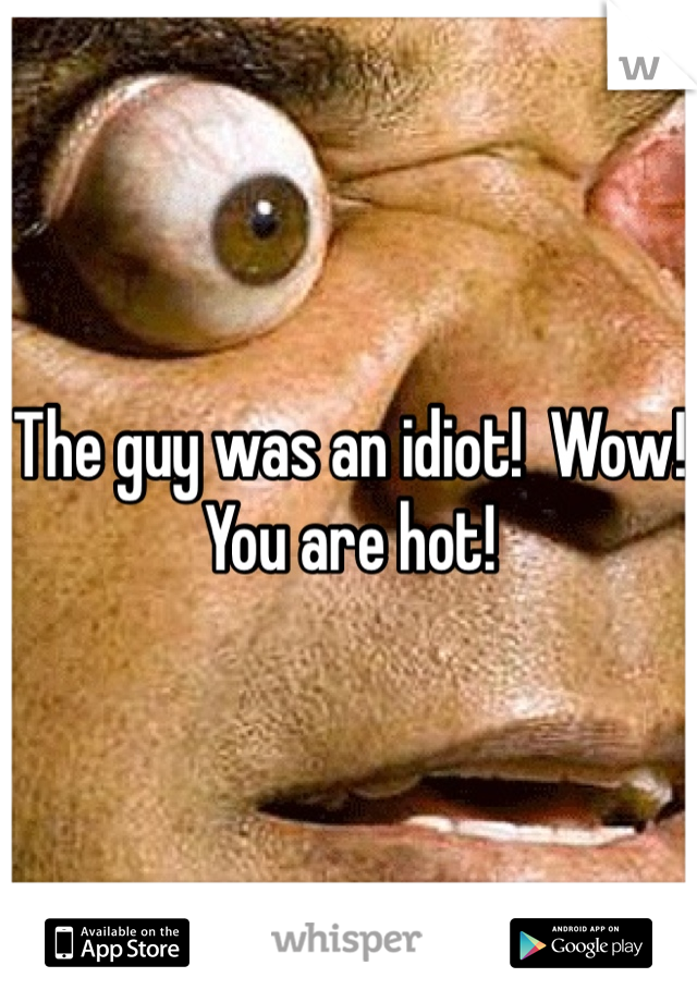 The guy was an idiot!  Wow!  You are hot!