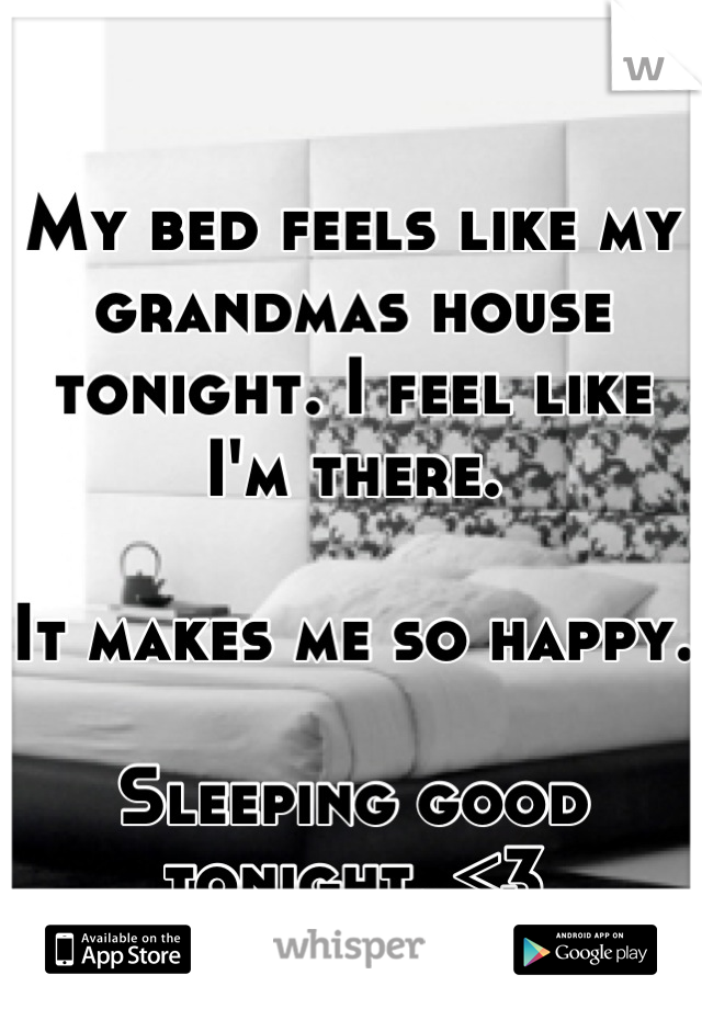 My bed feels like my grandmas house tonight. I feel like I'm there. 

It makes me so happy.

Sleeping good tonight. <3