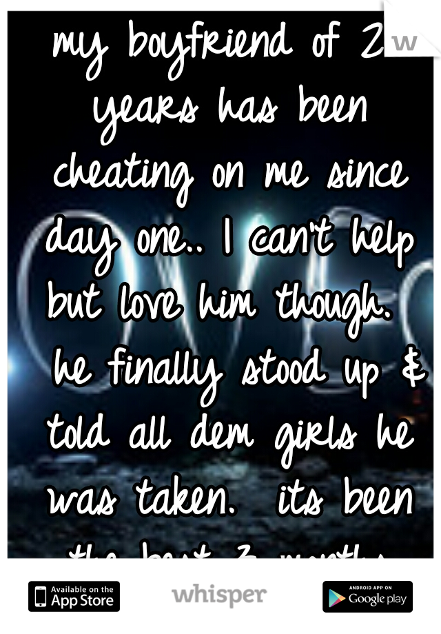 my boyfriend of 2 years has been cheating on me since day one.. I can't help but love him though.  
he finally stood up & told all dem girls he was taken. 
its been the best 3 months since. <3