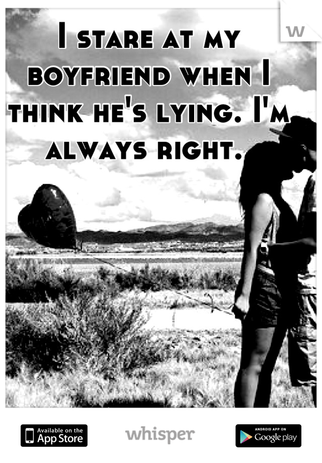 I stare at my boyfriend when I think he's lying. I'm always right. 