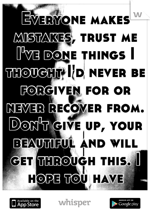 Everyone makes mistakes, trust me I've done things I thought I'd never be forgiven for or never recover from. Don't give up, your beautiful and will get through this. I hope tou have someone to talkto