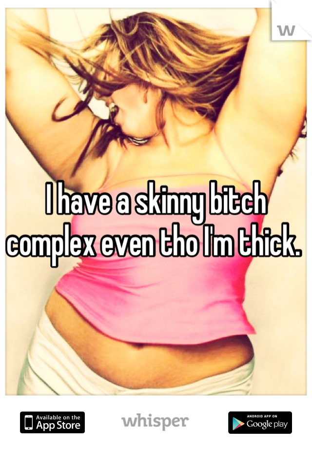 I have a skinny bitch complex even tho I'm thick. 