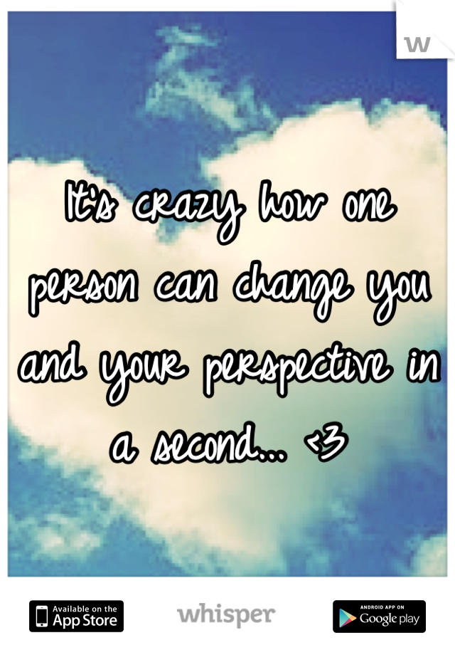 It's crazy how one person can change you and your perspective in a second... <3