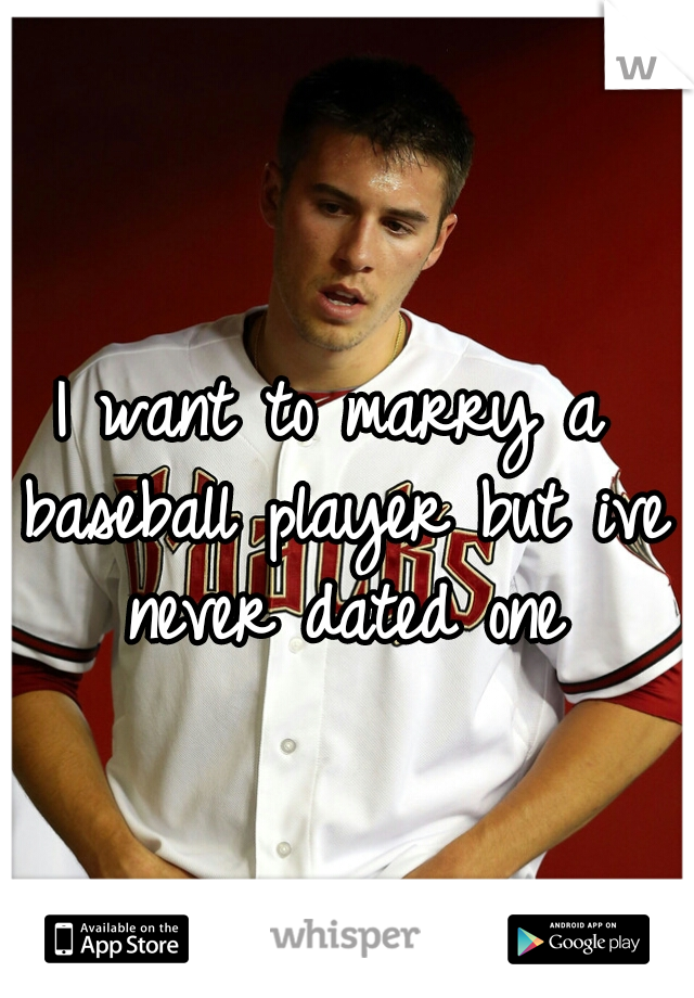 I want to marry a baseball player but ive never dated one