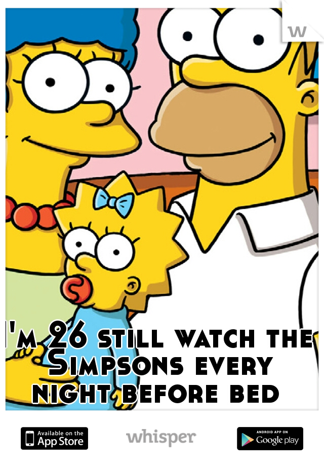 I'm 26 still watch the Simpsons every night before bed 