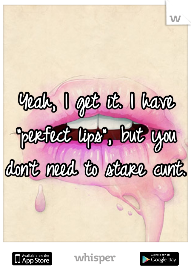 Yeah, I get it. I have "perfect lips", but you don't need to stare cunt. 