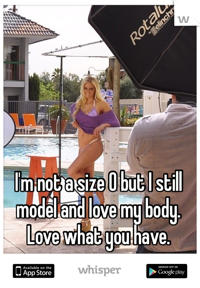 I'm not a size 0 but I still model and love my body. Love what you have. 