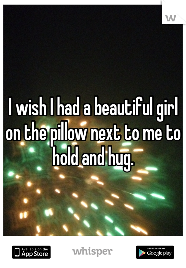 I wish I had a beautiful girl on the pillow next to me to hold and hug. 