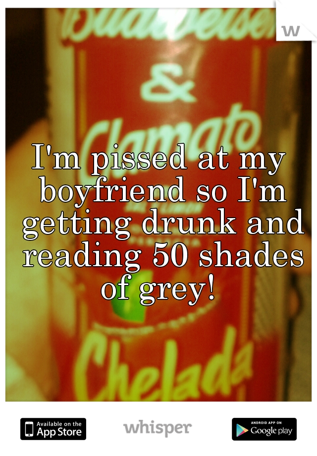 I'm pissed at my boyfriend so I'm getting drunk and reading 50 shades of grey! 