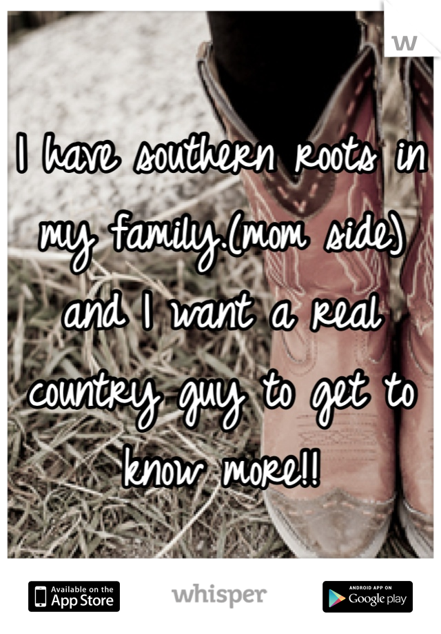 I have southern roots in my family.(mom side) and I want a real country guy to get to know more!!
